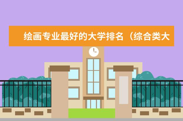 绘画专业最好的大学排名（综合类大学美术专业排名）