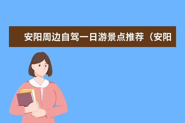 安阳周边自驾一日游景点推荐（安阳市周边自驾游景点）