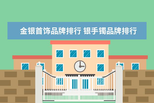 金银首饰品牌排行 银手镯品牌排行榜前十名
