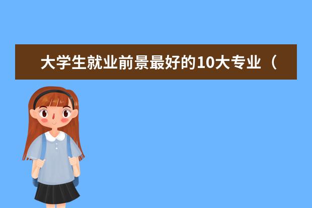 大学生就业前景最好的10大专业（最好就业的专业排名前十名）