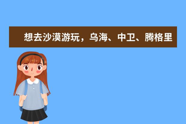 想去沙漠游玩，乌海、中卫、腾格里......有哪些目的地值得一去？