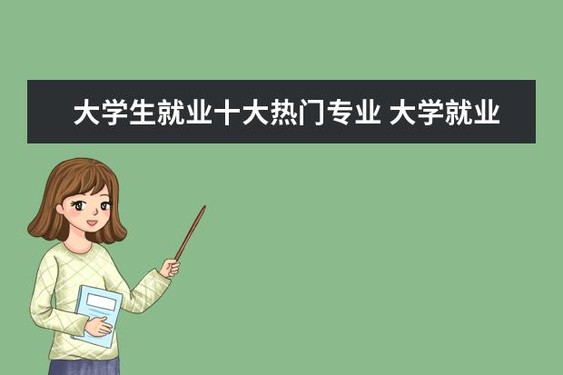 大学生就业十大热门专业 大学就业前景最好的十大专业？ 大学生就业前景最好的10大专业