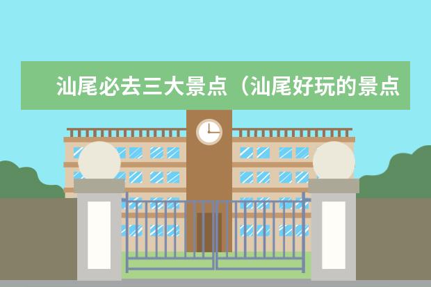 汕尾必去三大景点（汕尾好玩的景点推荐）