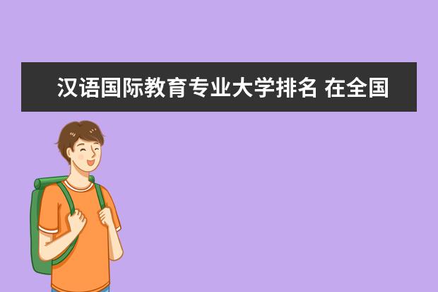 汉语国际教育专业大学排名 在全国的各所院校中,哪所大学的对外汉语专业比较好 文科十大最好专业排名