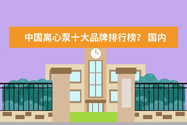 中国离心泵十大品牌排行榜？ 国内离心泵十 大品牌？ 化工泵十 大排名？