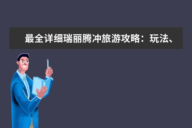最全详细瑞丽腾冲旅游攻略：玩法、美食、路线一网打尽！ 瑞丽著名旅游景点介绍词 瑞丽著名旅游景点介绍词大全 瑞丽旅游攻略必去景点
