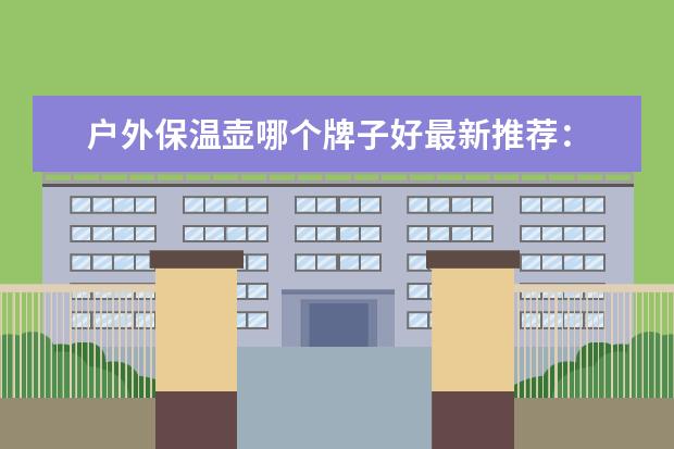 户外保温壶哪个牌子好最新推荐：