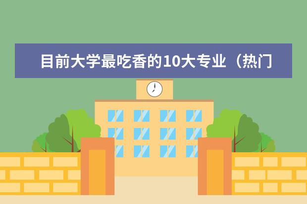 目前大学最吃香的10大专业（热门大学专业排名理科）