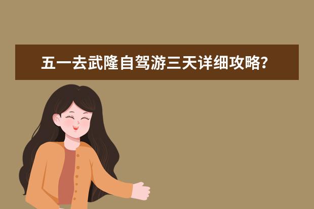 五一去武隆自驾游三天详细攻略？ 武隆旅游攻略自由行攻略 重庆武隆旅游攻略(探秘自然之美，领略历史文化之韵)