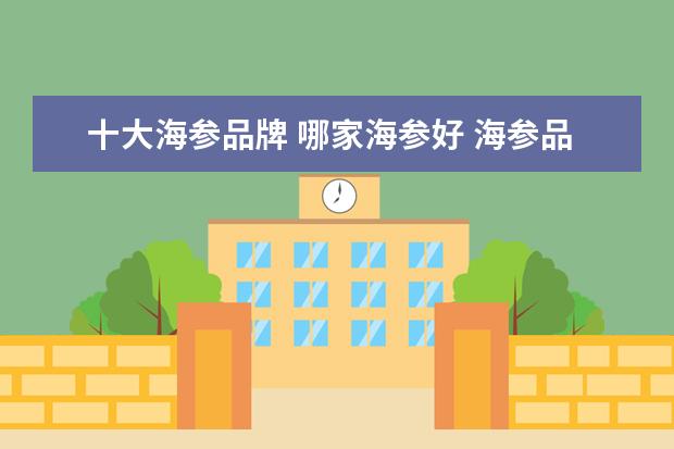 十大海参品牌 哪家海参好 海参品牌十大排名榜