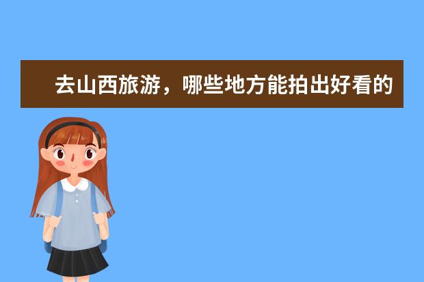 去山西旅游，哪些地方能拍出好看的照片？