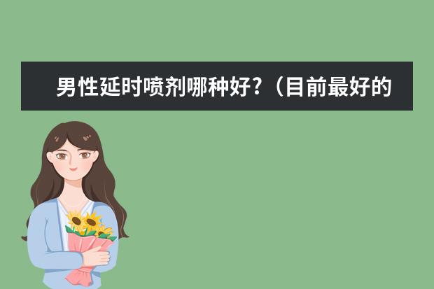 男性延时喷剂哪种好?（目前最好的延时喷剂是哪种？）