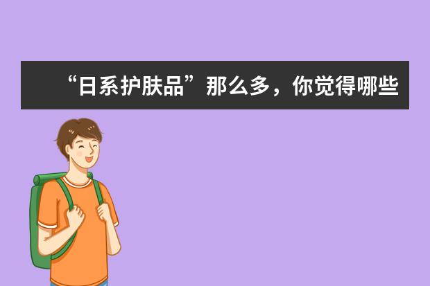 “日系护肤品”那么多，你觉得哪些才是零差评真正好用的？