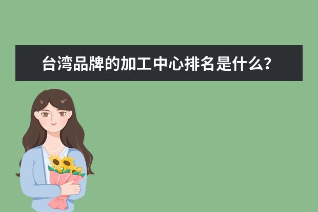 台湾品牌的加工中心排名是什么？