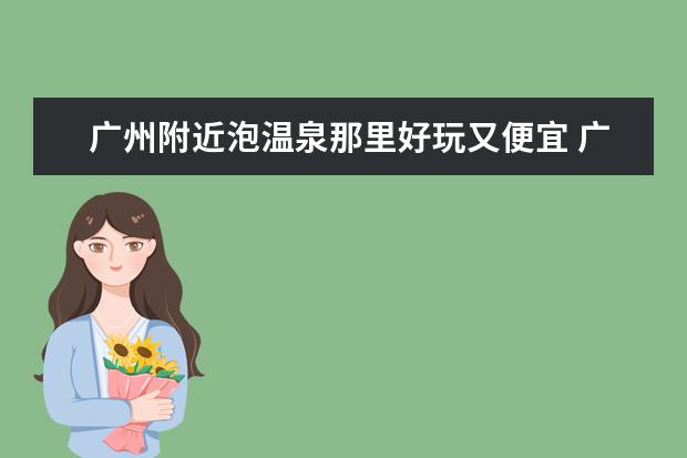 广州附近泡温泉那里好玩又便宜 广东星级温泉推荐 广东温泉排名广东最值得去的真温泉