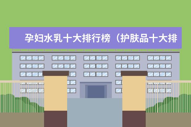 孕妇水乳十大排行榜（护肤品十大排名（孕妇专用护肤品十大排名））