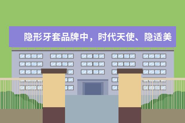 隐形牙套品牌中，时代天使、隐适美和适美乐哪个性价比高？