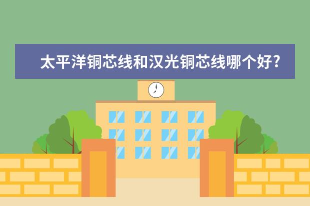 太平洋铜芯线和汉光铜芯线哪个好?
