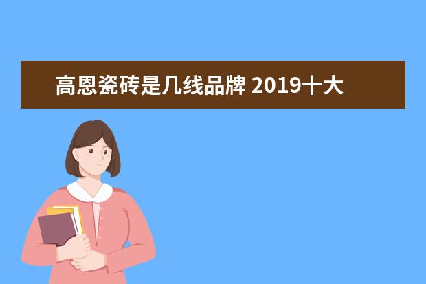 高恩瓷砖是几线品牌 2019十大陶瓷品牌有哪些