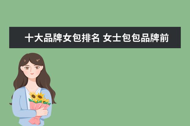十大品牌女包排名 女士包包品牌前十名 手提包品牌排行榜前十名