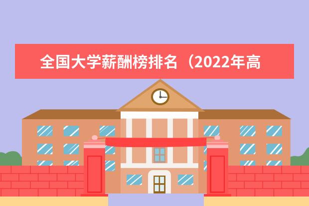 全国大学薪酬榜排名（2022年高校毕业生薪酬排行榜）