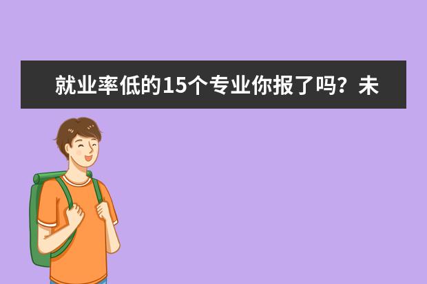 就业率低的15个专业你报了吗？未来最难就业的专业排行榜新鲜出炉？
