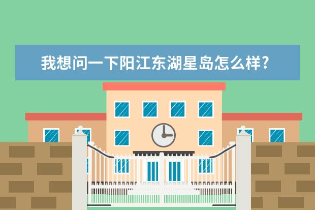 我想问一下阳江东湖星岛怎么样?