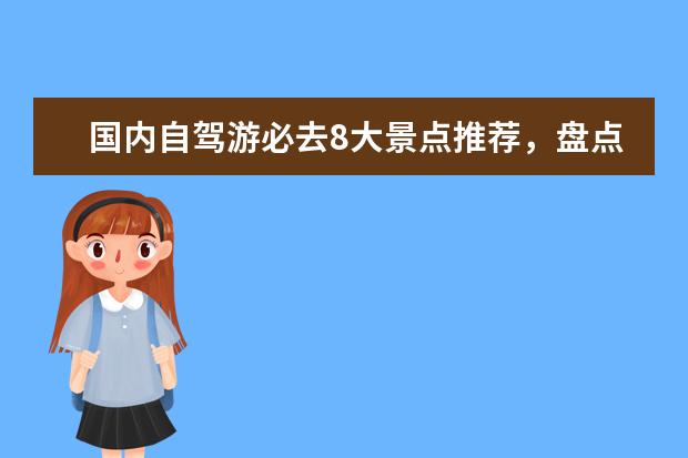 国内自驾游必去8大景点推荐，盘点国内那些最适合轻人游玩的好去处 自驾游天堂：探索适合自驾的旅游景点 自驾游周边景点推荐