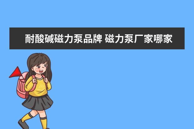耐酸碱磁力泵品牌 磁力泵厂家哪家好?