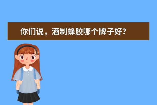 你们说，酒制蜂胶哪个牌子好？