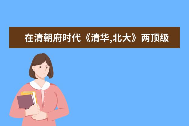 在清朝府时代《清华,北大》两顶级大学是当时清政府创办的学府吗?