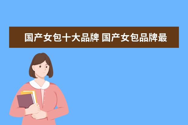 国产女包十大品牌 国产女包品牌最好的有哪些?