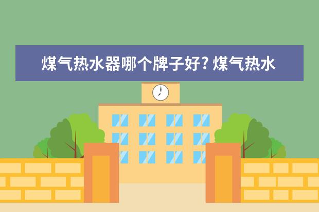 煤气热水器哪个牌子好? 煤气热水器十大品牌排名