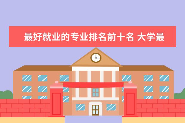 最好就业的专业排名前十名 大学最热门专业排行榜