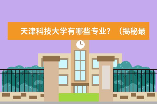 天津科技大学有哪些专业？（揭秘最新专业排行榜，抢先了解）？