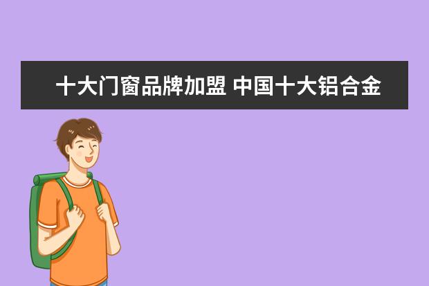十大门窗品牌加盟 中国十大铝合金门窗品牌有哪些?