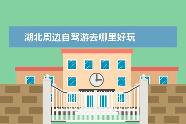 湖北周边自驾游去哪里好玩