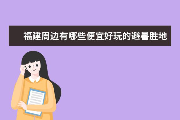 福建周边有哪些便宜好玩的避暑胜地有什么特点？