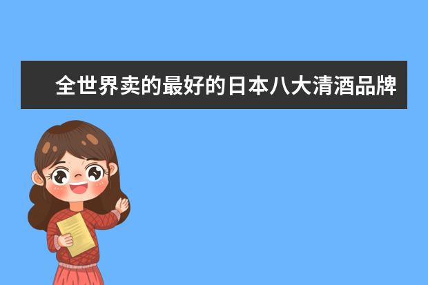 全世界卖的最好的日本八大清酒品牌 有没有熟悉的（日本哪种酒牌子最好）