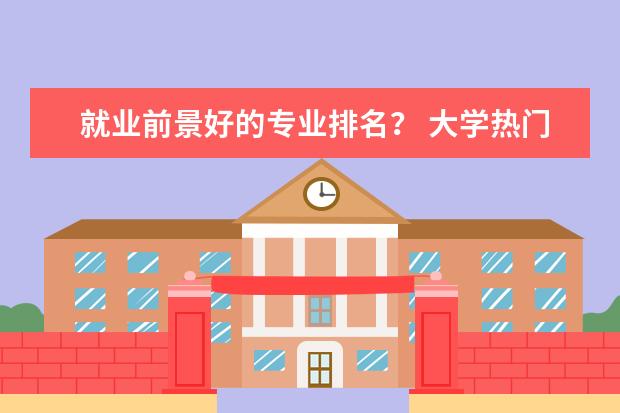 就业前景好的专业排名？ 大学热门专业排名前十名
