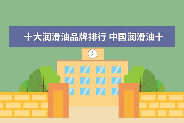 十大润滑油品牌排行 中国润滑油十大品牌排行榜是什么?