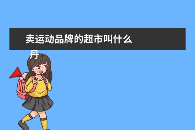 卖运动品牌的超市叫什么 
  丹尼斯七天地