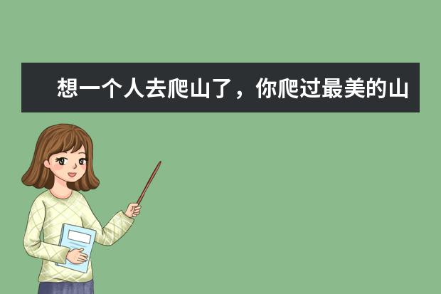 想一个人去爬山了，你爬过最美的山是哪里？