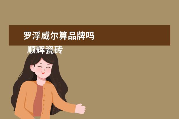 罗浮威尔算品牌吗 
  顺辉瓷砖是几线品牌