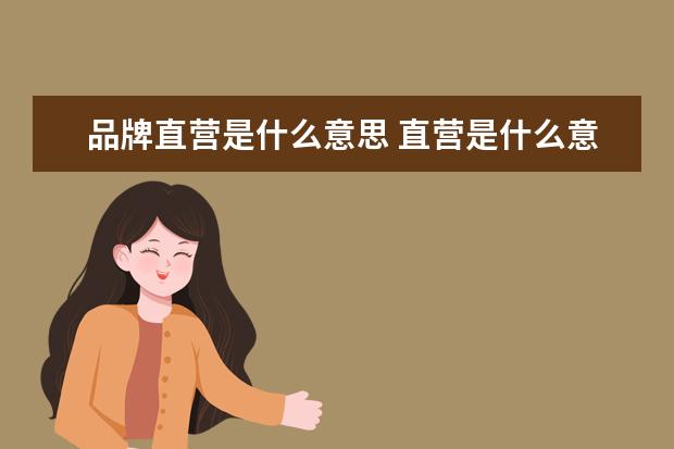 品牌直营是什么意思 直营是什么意思?全面解析