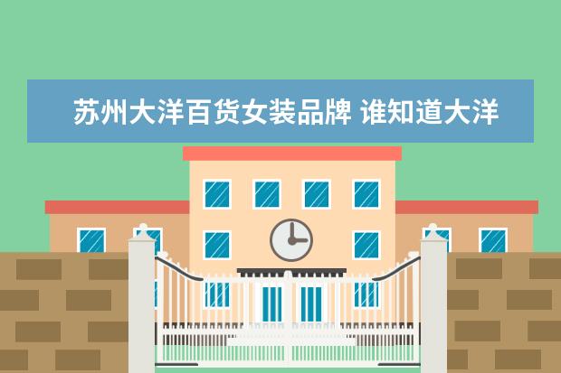 苏州大洋百货女装品牌 谁知道大洋百货三层和四层所有女装的品牌呀? - 百度...