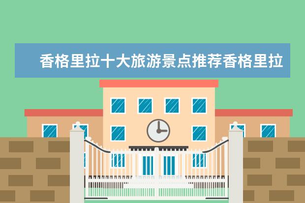 香格里拉十大旅游景点推荐香格里拉必去的景点有哪些