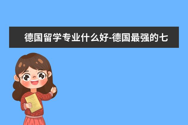 德国留学专业什么好-德国最强的七个专业