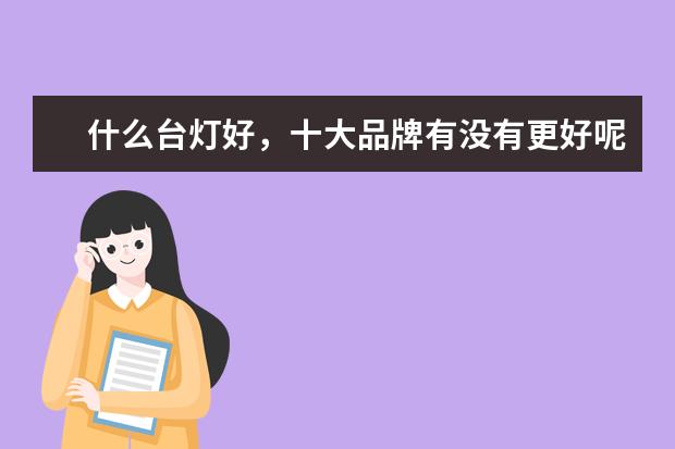什么台灯好，十大品牌有没有更好呢？