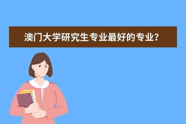 澳门大学研究生专业最好的专业？ 澳门大学四大王牌专业